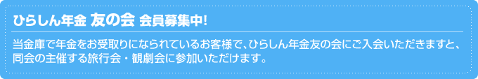 ひらしん年金 友の会 会員募集中！ 当金庫で年金をお受取りになられているお客様で、ひらしん年金友の会にご入会いただきますと、同会の主催する旅行会・観劇会に参加いただけます。