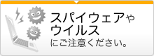 スパイウェアやウィルスにご注意ください